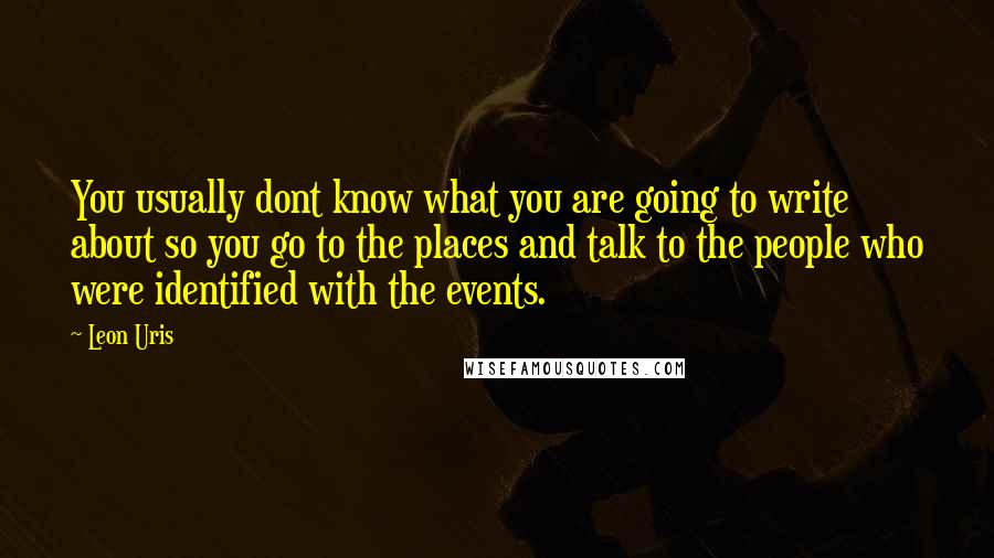 Leon Uris Quotes: You usually dont know what you are going to write about so you go to the places and talk to the people who were identified with the events.