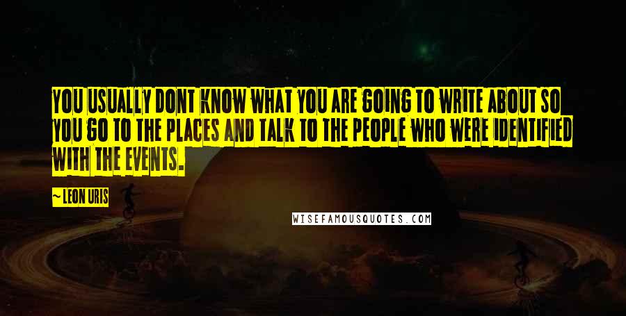 Leon Uris Quotes: You usually dont know what you are going to write about so you go to the places and talk to the people who were identified with the events.