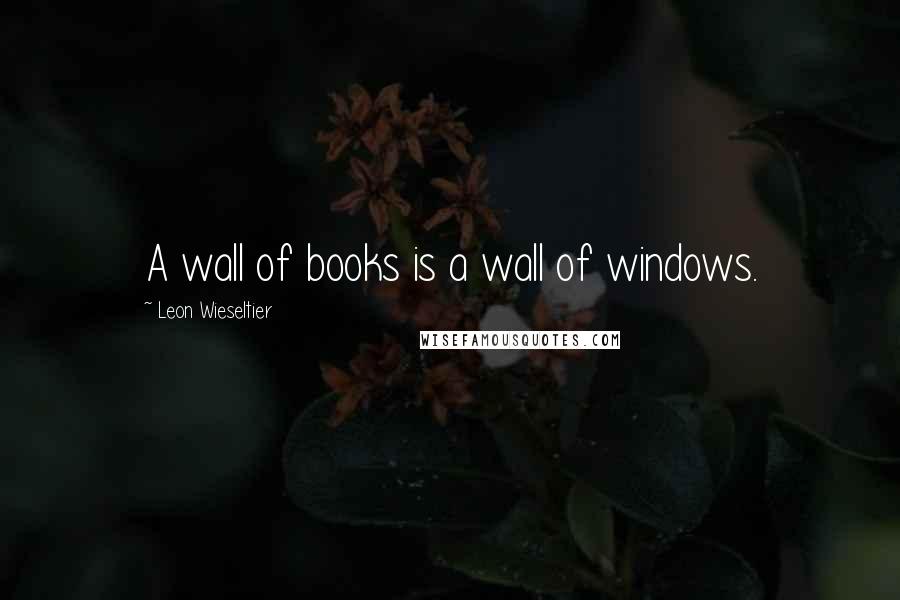 Leon Wieseltier Quotes: A wall of books is a wall of windows.