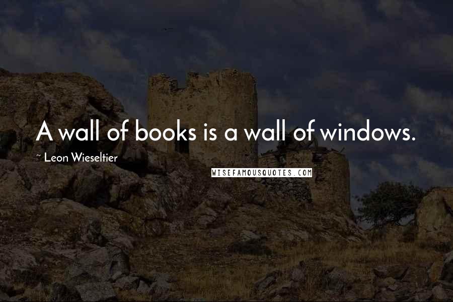 Leon Wieseltier Quotes: A wall of books is a wall of windows.