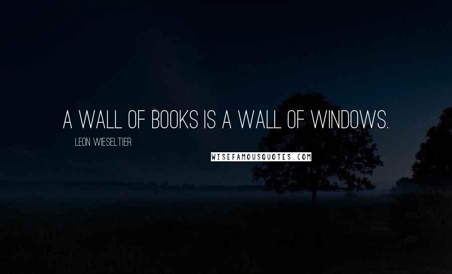 Leon Wieseltier Quotes: A wall of books is a wall of windows.