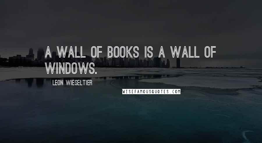 Leon Wieseltier Quotes: A wall of books is a wall of windows.