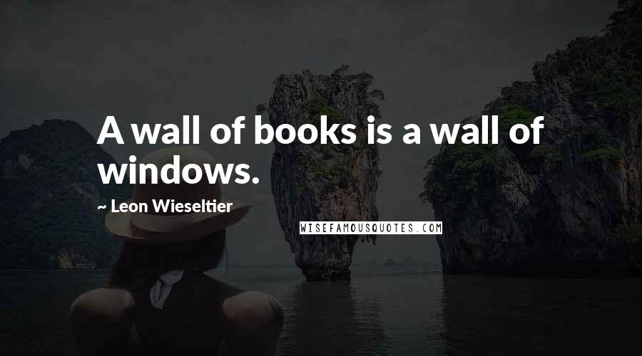 Leon Wieseltier Quotes: A wall of books is a wall of windows.