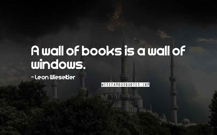 Leon Wieseltier Quotes: A wall of books is a wall of windows.