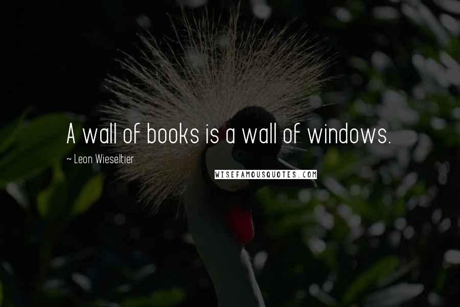 Leon Wieseltier Quotes: A wall of books is a wall of windows.