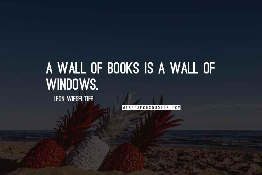 Leon Wieseltier Quotes: A wall of books is a wall of windows.