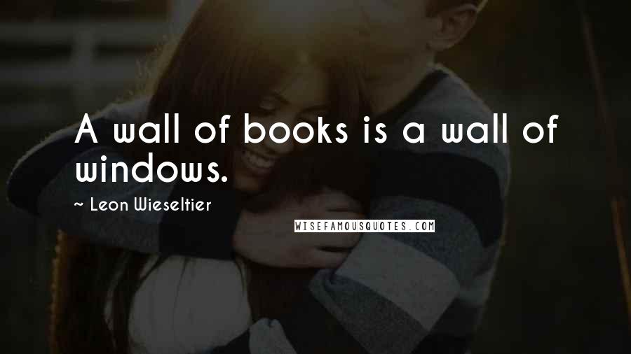 Leon Wieseltier Quotes: A wall of books is a wall of windows.