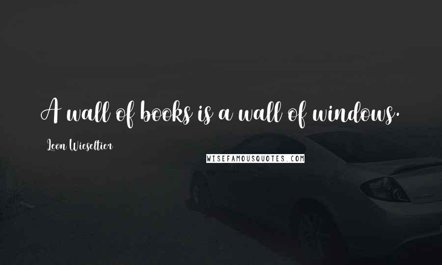 Leon Wieseltier Quotes: A wall of books is a wall of windows.
