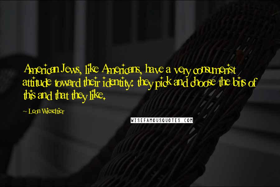 Leon Wieseltier Quotes: American Jews, like Americans, have a very consumerist attitude toward their identity: they pick and choose the bits of this and that they like.