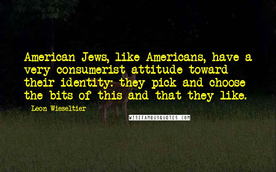 Leon Wieseltier Quotes: American Jews, like Americans, have a very consumerist attitude toward their identity: they pick and choose the bits of this and that they like.