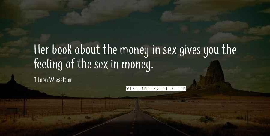 Leon Wieseltier Quotes: Her book about the money in sex gives you the feeling of the sex in money.