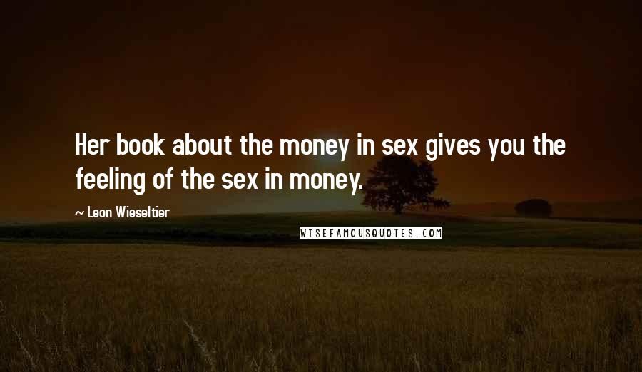 Leon Wieseltier Quotes: Her book about the money in sex gives you the feeling of the sex in money.
