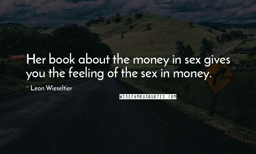 Leon Wieseltier Quotes: Her book about the money in sex gives you the feeling of the sex in money.
