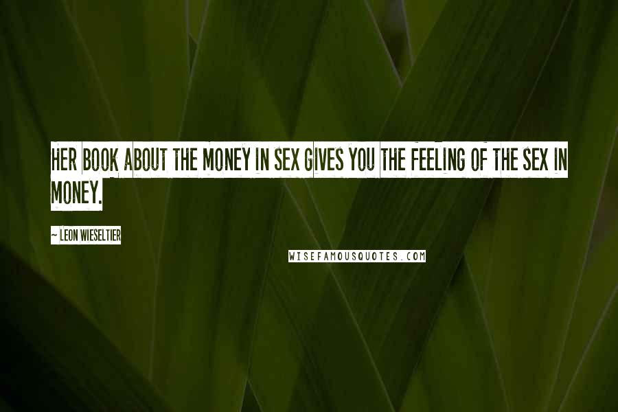Leon Wieseltier Quotes: Her book about the money in sex gives you the feeling of the sex in money.