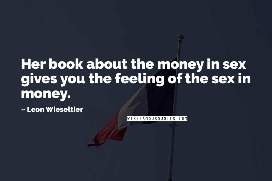 Leon Wieseltier Quotes: Her book about the money in sex gives you the feeling of the sex in money.