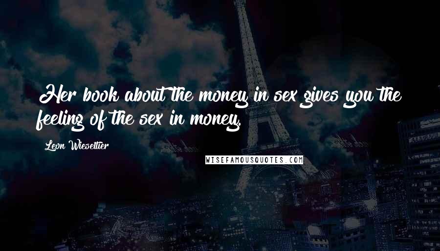 Leon Wieseltier Quotes: Her book about the money in sex gives you the feeling of the sex in money.