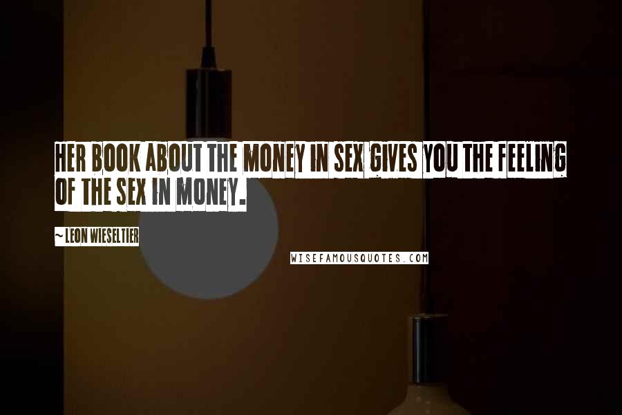 Leon Wieseltier Quotes: Her book about the money in sex gives you the feeling of the sex in money.
