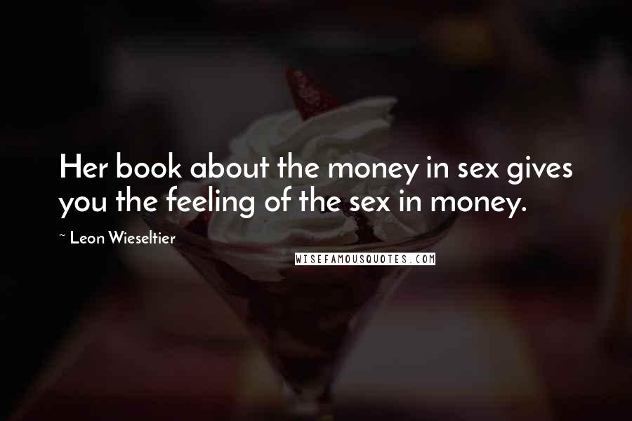 Leon Wieseltier Quotes: Her book about the money in sex gives you the feeling of the sex in money.