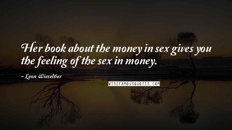 Leon Wieseltier Quotes: Her book about the money in sex gives you the feeling of the sex in money.