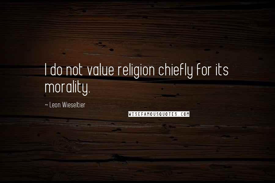 Leon Wieseltier Quotes: I do not value religion chiefly for its morality.