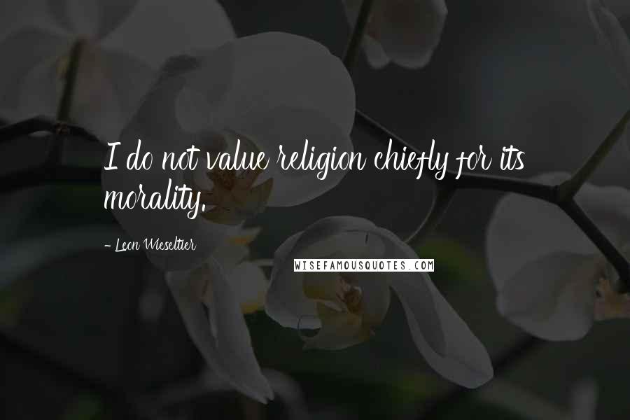 Leon Wieseltier Quotes: I do not value religion chiefly for its morality.