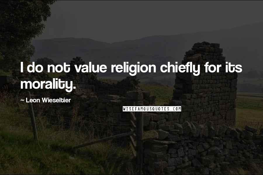 Leon Wieseltier Quotes: I do not value religion chiefly for its morality.