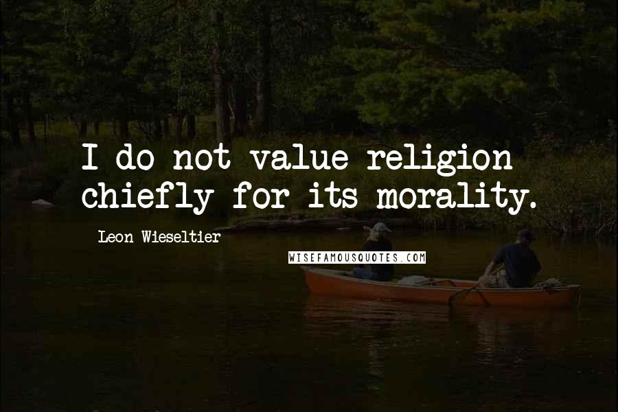 Leon Wieseltier Quotes: I do not value religion chiefly for its morality.