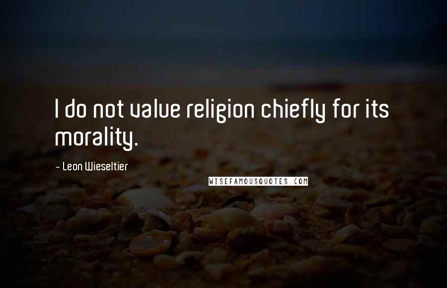 Leon Wieseltier Quotes: I do not value religion chiefly for its morality.