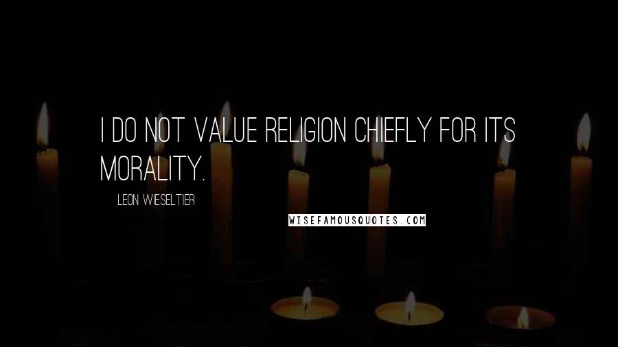 Leon Wieseltier Quotes: I do not value religion chiefly for its morality.