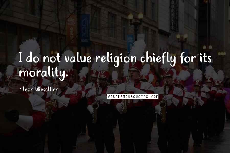 Leon Wieseltier Quotes: I do not value religion chiefly for its morality.