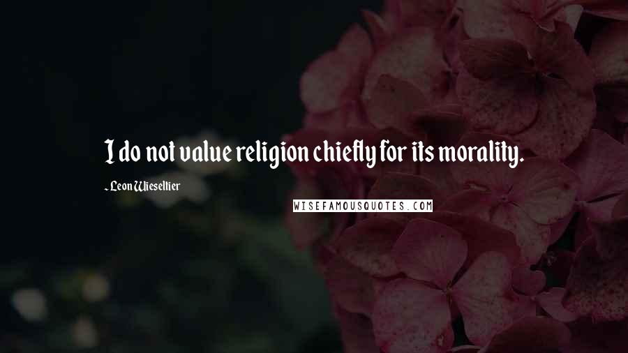 Leon Wieseltier Quotes: I do not value religion chiefly for its morality.