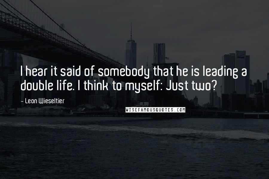 Leon Wieseltier Quotes: I hear it said of somebody that he is leading a double life. I think to myself: Just two?