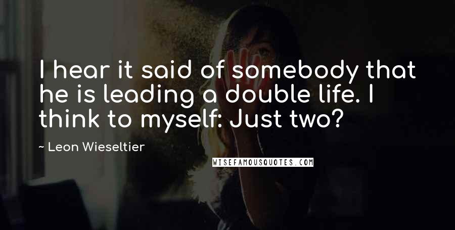 Leon Wieseltier Quotes: I hear it said of somebody that he is leading a double life. I think to myself: Just two?