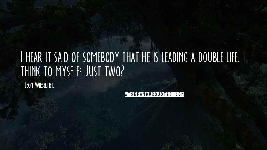 Leon Wieseltier Quotes: I hear it said of somebody that he is leading a double life. I think to myself: Just two?