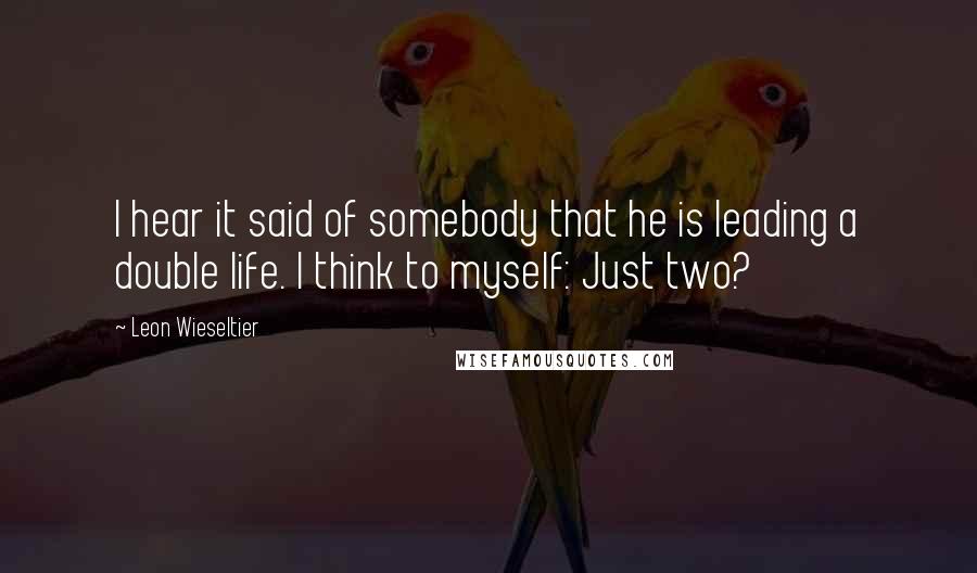 Leon Wieseltier Quotes: I hear it said of somebody that he is leading a double life. I think to myself: Just two?