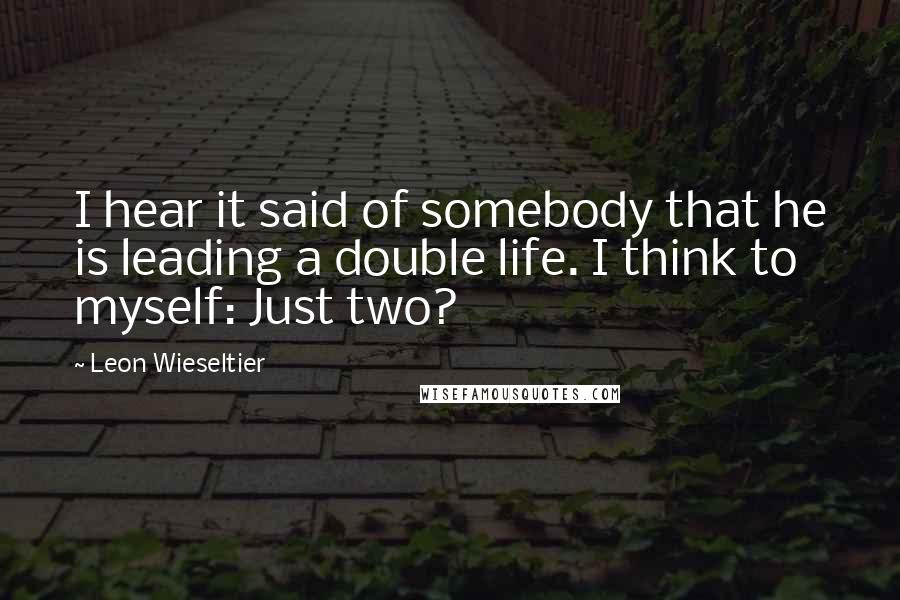 Leon Wieseltier Quotes: I hear it said of somebody that he is leading a double life. I think to myself: Just two?