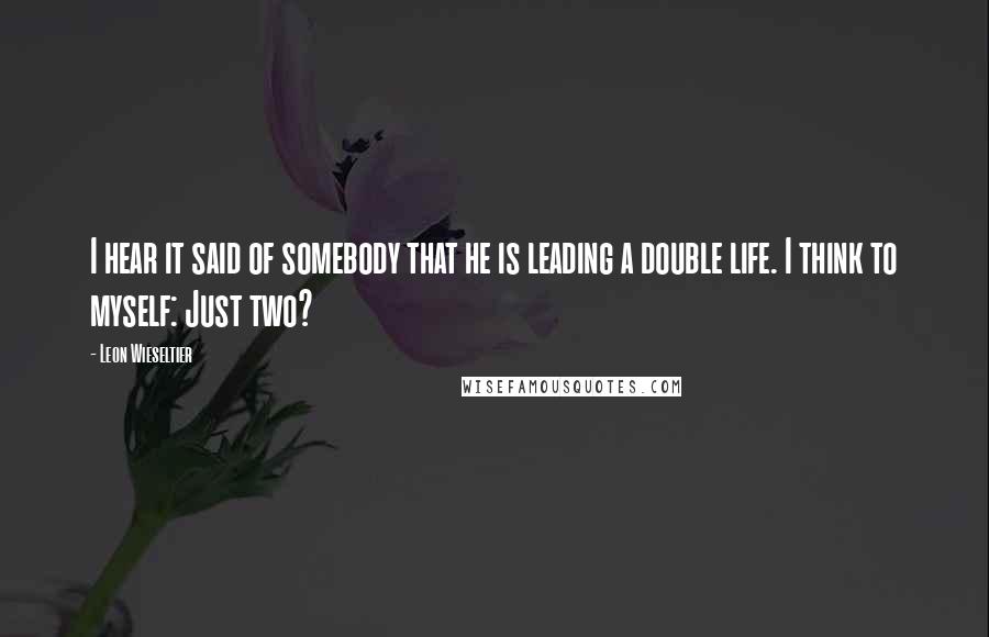 Leon Wieseltier Quotes: I hear it said of somebody that he is leading a double life. I think to myself: Just two?