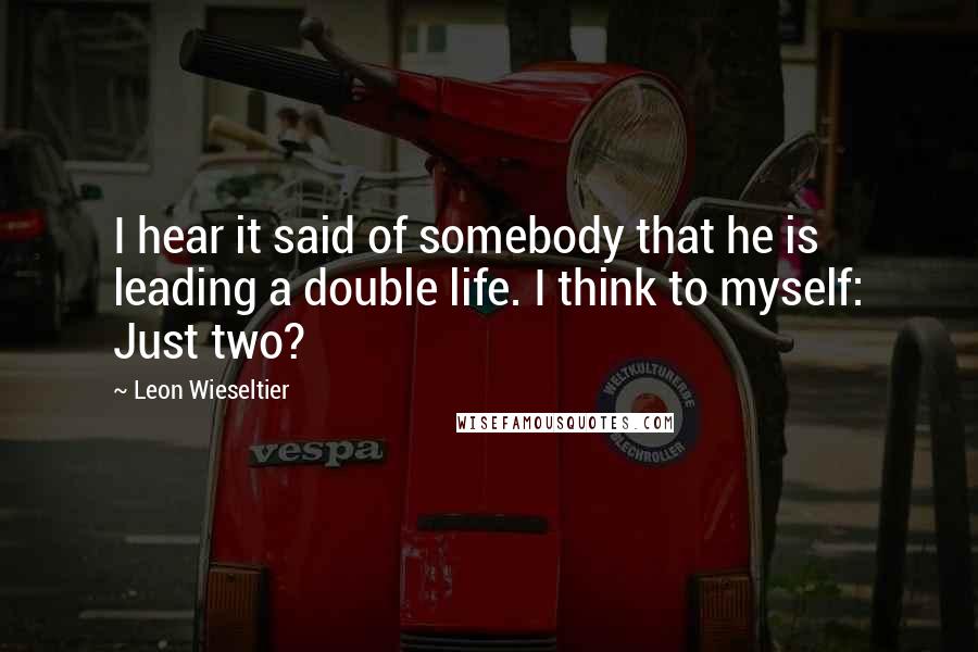 Leon Wieseltier Quotes: I hear it said of somebody that he is leading a double life. I think to myself: Just two?