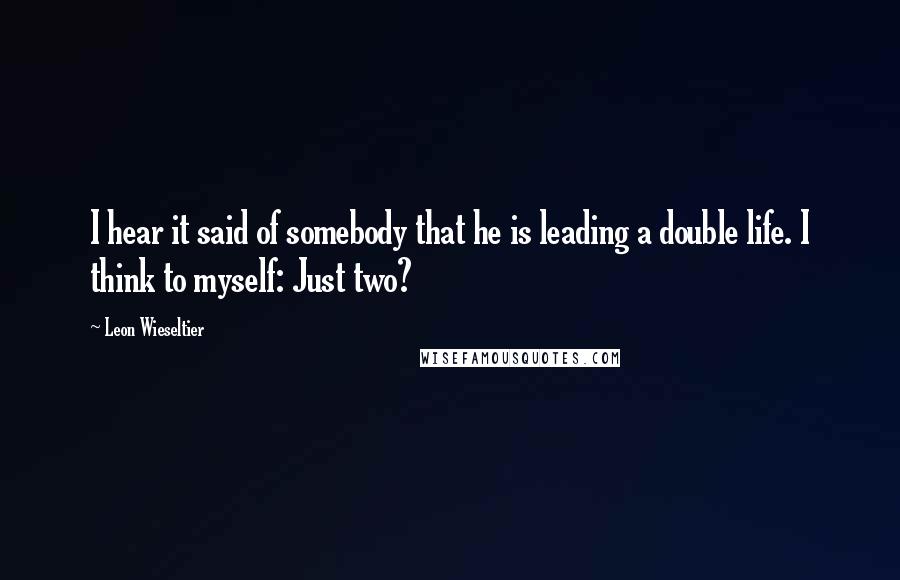 Leon Wieseltier Quotes: I hear it said of somebody that he is leading a double life. I think to myself: Just two?