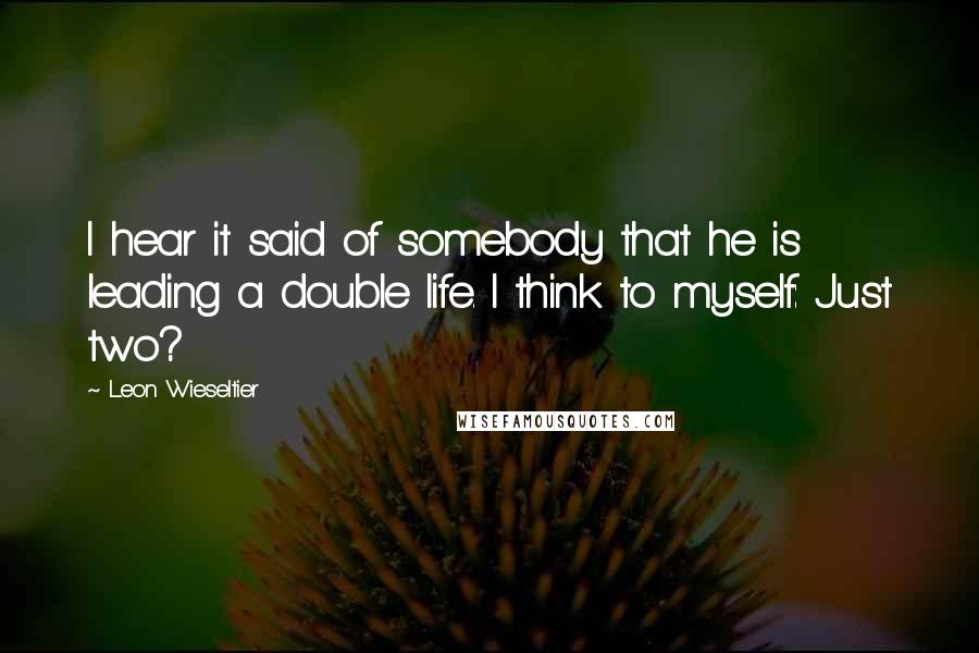 Leon Wieseltier Quotes: I hear it said of somebody that he is leading a double life. I think to myself: Just two?