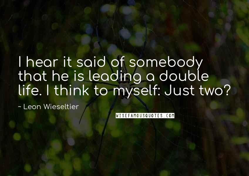 Leon Wieseltier Quotes: I hear it said of somebody that he is leading a double life. I think to myself: Just two?