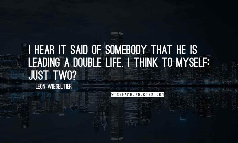 Leon Wieseltier Quotes: I hear it said of somebody that he is leading a double life. I think to myself: Just two?