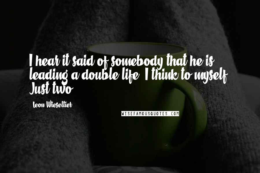 Leon Wieseltier Quotes: I hear it said of somebody that he is leading a double life. I think to myself: Just two?