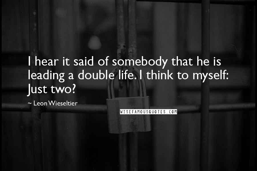 Leon Wieseltier Quotes: I hear it said of somebody that he is leading a double life. I think to myself: Just two?