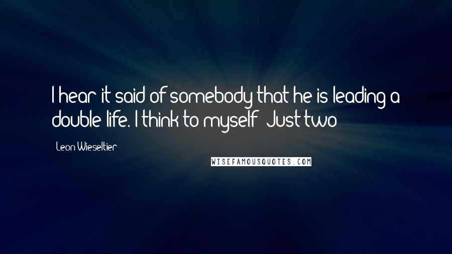 Leon Wieseltier Quotes: I hear it said of somebody that he is leading a double life. I think to myself: Just two?