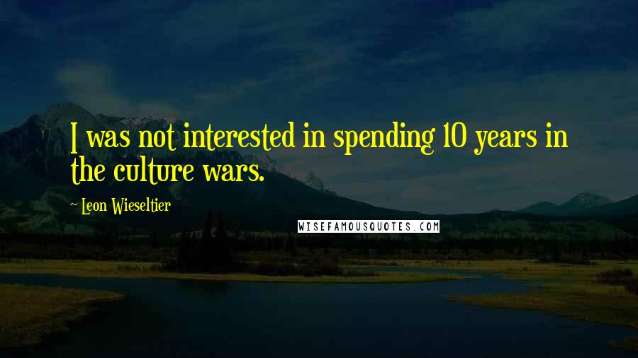 Leon Wieseltier Quotes: I was not interested in spending 10 years in the culture wars.