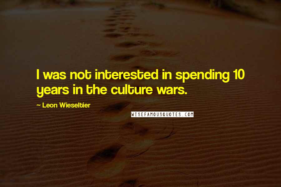 Leon Wieseltier Quotes: I was not interested in spending 10 years in the culture wars.