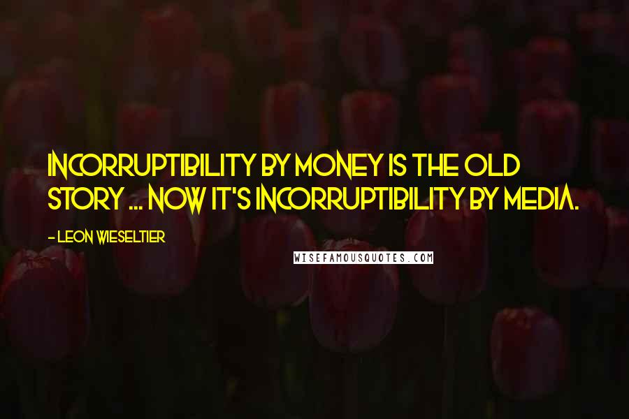 Leon Wieseltier Quotes: Incorruptibility by money is the old story ... Now it's incorruptibility by media.