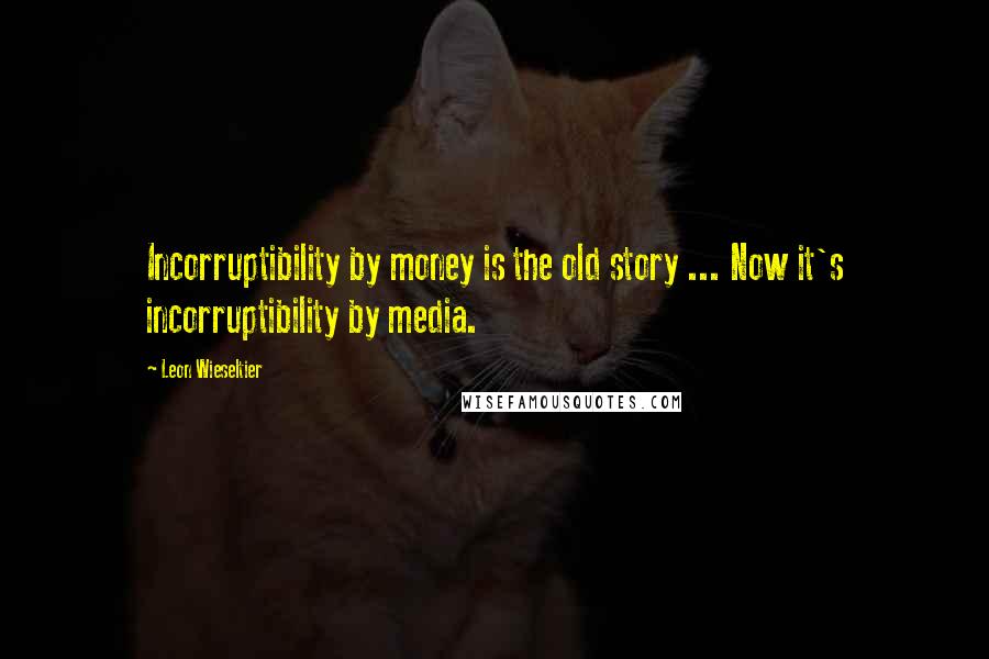 Leon Wieseltier Quotes: Incorruptibility by money is the old story ... Now it's incorruptibility by media.