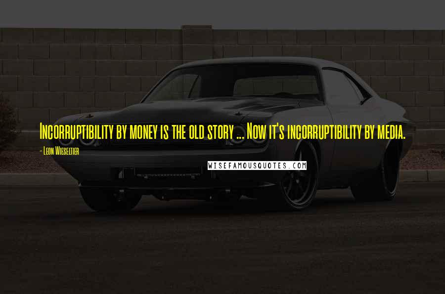 Leon Wieseltier Quotes: Incorruptibility by money is the old story ... Now it's incorruptibility by media.